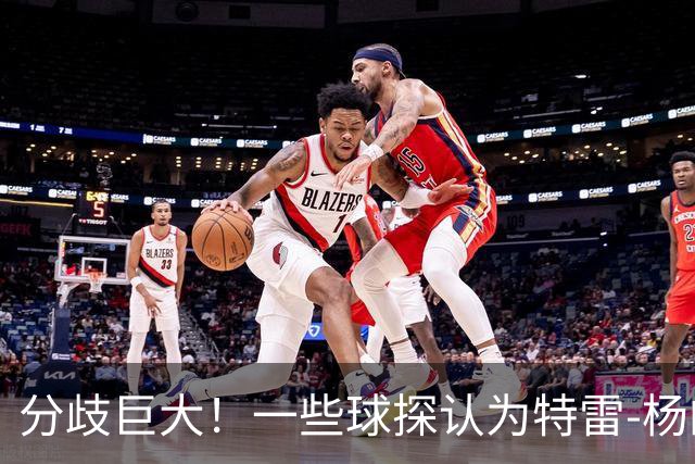 分歧巨大！一些球探认为特雷-杨的存在阻碍了状元郎在奇才的发展