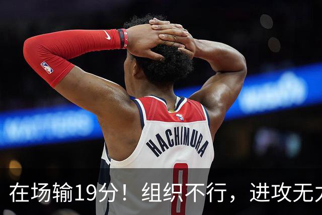 在场输19分！组织不行，进攻无力 球迷：徐杰要转会吗？